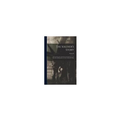The Soldier's Story: A Personal Narrative Of The Life, Army Experiences And Marvelous Sufferings Since The War Of Samuel B. Wing