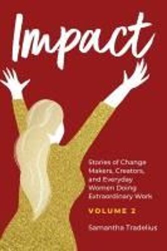 Impact: Stories Of Change Makers, Creators, And Everyday Women Doing Extraordinary Work (Volume 2)