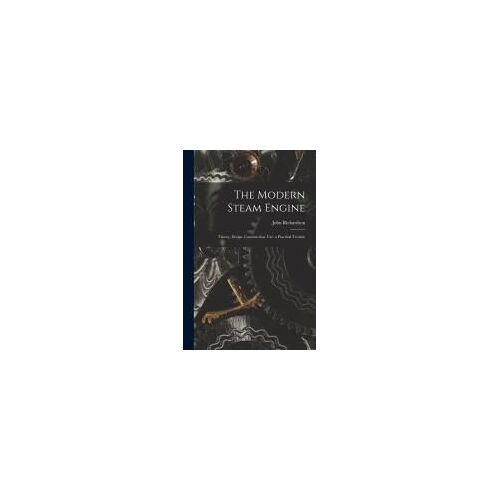 The Modern Steam Engine: Theory, Design, Construction, Use; A Practical Treatise