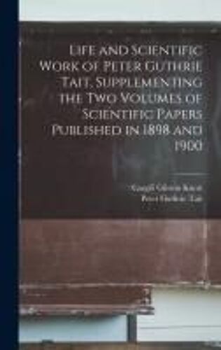 Life And Scientific Work Of Peter Guthrie Tait, Supplementing The Two Volumes Of Scientific Papers Published In 1898 And 1900