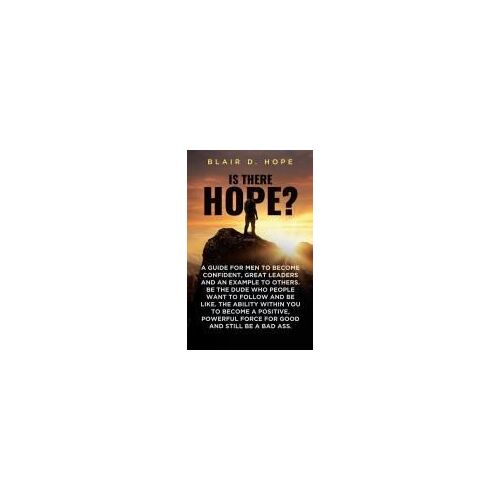 Is There Hope?: A Guide For Men To Become Confident, Great Leaders And An Example To Others. Be The Dude Who People Want To Follow And Be Like. The ... Force For Good And Still Be A Bad Ass.