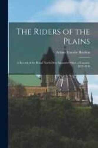 The Riders Of The Plains: A Record Of The Royal North-West Mounted Police Of Canada, 1873-1910