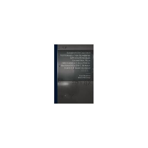 Elementi Di Calcolo Vettoriale, Con Numerose Applicazioni Alla Geometria, Alla Meccanica E Alla Fisica-Matematica [Di] C. Burali-Forti E R. Marcolongo