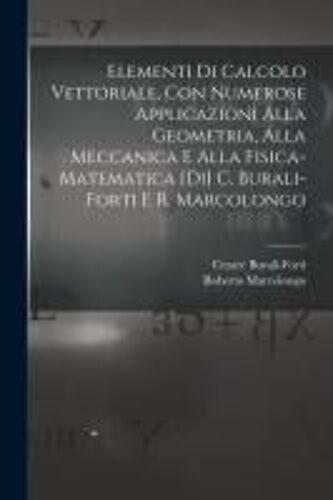 Elementi Di Calcolo Vettoriale, Con Numerose Applicazioni Alla Geometria, Alla Meccanica E Alla Fisica-Matematica [Di] C. Burali-Forti E R. Marcolongo