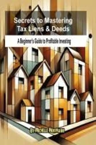 Secrets To Mastering Tax Liens And Deeds: A Beginners Guide To Profitable Investing