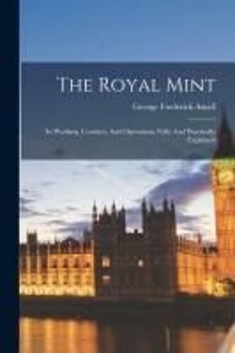 The Royal Mint: Its Working, Conduct, And Operations, Fully And Practically Explained