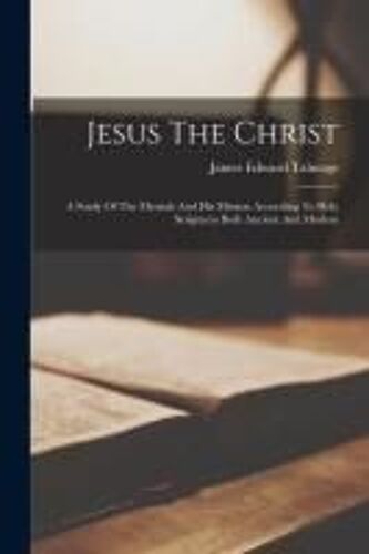 Jesus The Christ: A Study Of The Messiah And His Mission According To Holy Scriptures Both Ancient And Modern