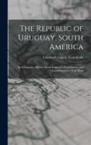 The Republic Of Uruguay, South America: Its Geography, History, Rural Industries, Commerece, And General Statistics. With Maps