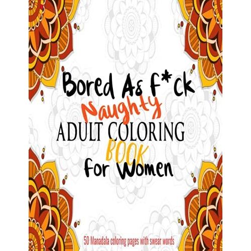 Adult Coloring Book For Women Naughty: Bored As F*Ck Adult Coloring Books For Women Swearwords/Obscene/Vulgar/Dirty Talk With Mandala Coloring Pages - Boredom Buster For Adults