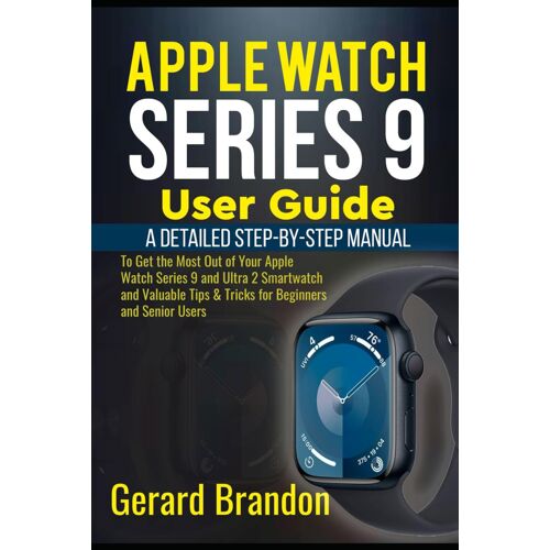 Apple Watch Series 9 User Guide: A Detailed Step-By-Step Manual To Get The Most Out Of Your Apple Watch Series 9 And Ultra 2 Smartwatch And Valuable Tips & Tricks For Beginners And Senior Users