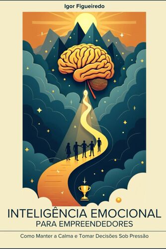 Inteligência Emocional Para Empreendedores: Como Manter A Calma E Tomar Decisões Sob Pressão