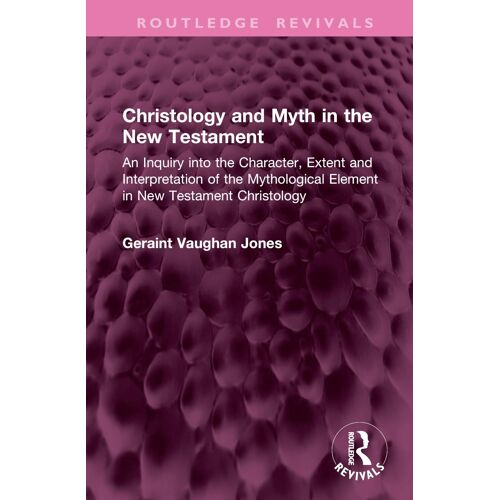 Christology And Myth In The New Testament: An Inquiry Into The Character, Extent And Interpretation Of The Mythological Element In New Testament Christology (Routledge Revivals)