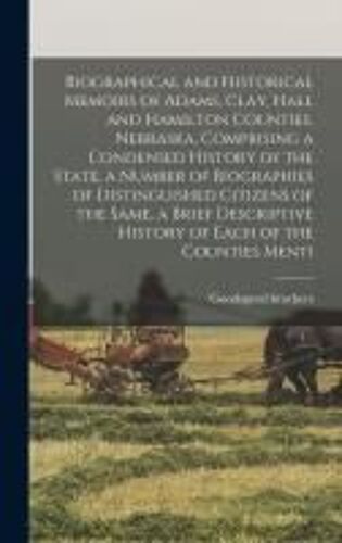 Biographical And Historical Memoirs Of Adams, Clay, Hall And Hamilton Counties, Nebraska, Comprising A Condensed History Of The State, A Number Of Bio