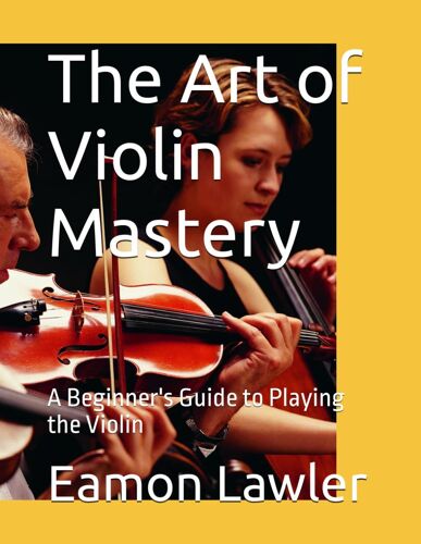 The Art Of Violin Mastery: A Beginner's Guide To Playing The Violin