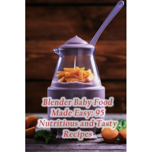 Blender Baby Food Made Easy: 95 Nutritious And Tasty Recipes