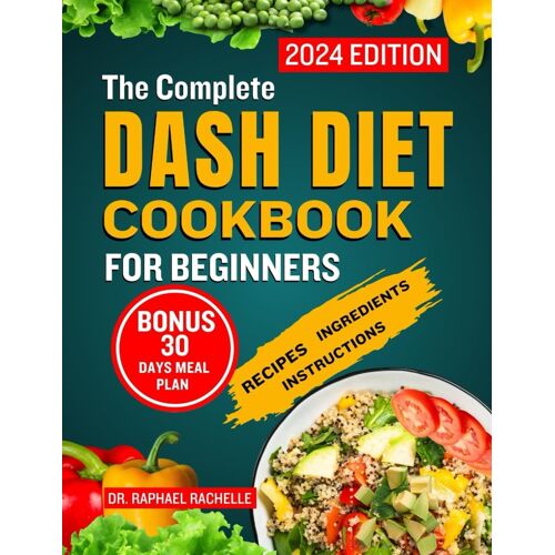 The Complete Dash Diet Cookbook For Beginners 2024: Achieve Lower Blood Pressure Naturally Through Simple Healthy Low-Sodium Recipes To Attain Long-Lasting Health