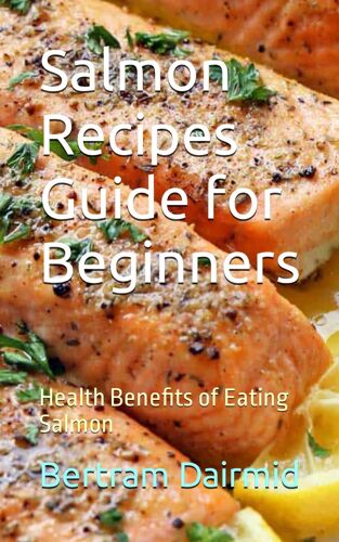 Salmon Recipes Guide For Beginners: Health Benefits Of Eating Salmon