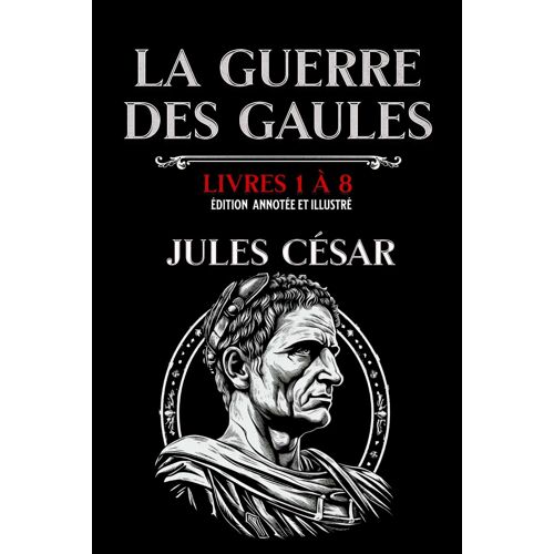 La Guerre Des Gaules Livres 1 À 8 Édition Annotée Et Illustré: Avec Les Cartes Des Campagnes Et Des Batailles