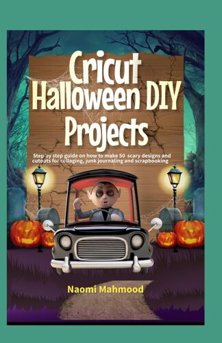 Cricut Halloween Diy Projects: Step By Step Guide On How To Make 50 Scary Designs And Cutouts For Collaging, Junk Journaling And Scrapbooking