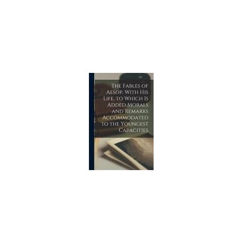 The Fables Of Aesop, With His Life, To Which Is Added Morals And Remarks Accommodated To The Youngest Capacities