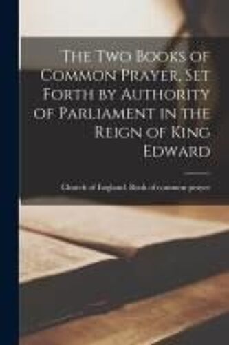 The Two Books Of Common Prayer, Set Forth By Authority Of Parliament In The Reign Of King Edward