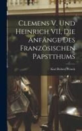 Clemens V. Und Heinrich Vii, Die Anfänge Des Französischen Papstthums