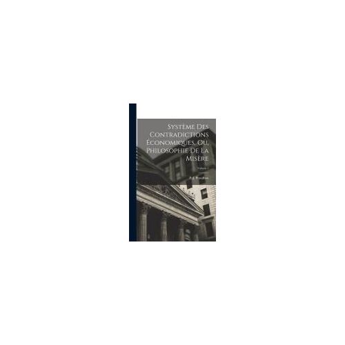 Système Des Contradictions Économiques, Ou, Philosophie De La Misère; Volume 1