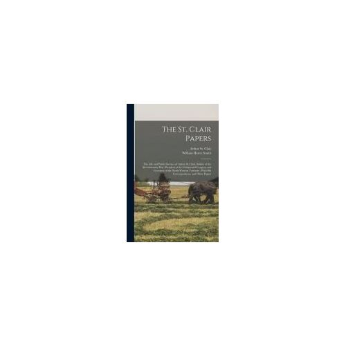 The St. Clair Papers: The Life And Public Services Of Arthur St. Clair, Soldier Of The Revolutionary War, President Of The Continental Congr