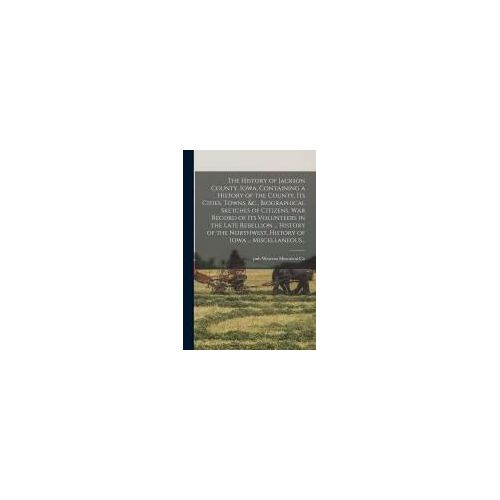 The History Of Jackson County, Iowa, Containing A History Of The County, Its Cities, Towns, &c., Biographical Sketches Of Citizens, War Record Of Its Volunteers In The Late Rebellion ... History Of The Northwest, History Of Iowa ... Miscellaneous...