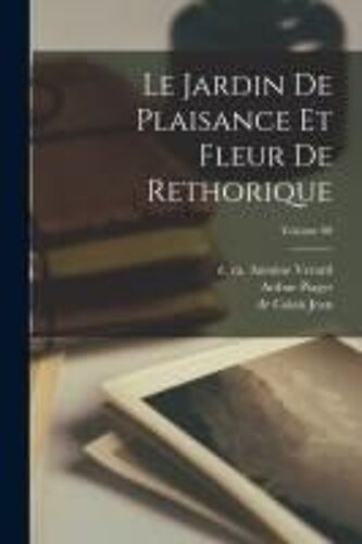 Le Jardin De Plaisance Et Fleur De Rethorique; Volume 00