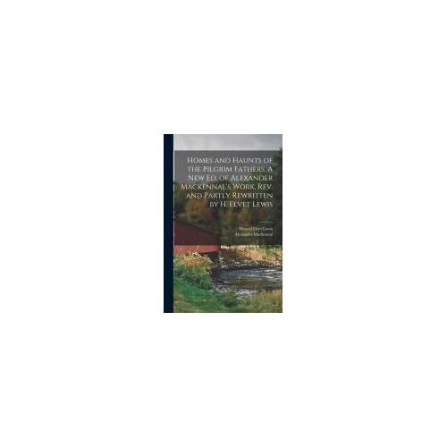 Homes And Haunts Of The Pilgrim Fathers. A New Ed. Of Alexander Mackennal's Work, Rev. And Partly Rewritten By H. Elvet Lewis
