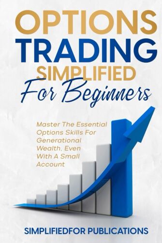 Options Trading Simplified For Beginners: Master The Essential Options Skills For Generational Wealth Even With A Small Account