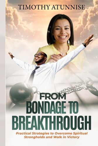 From Bondage To Breakthrough: Practical Strategies To Overcome Spiritual Strongholds And Walk In Victory