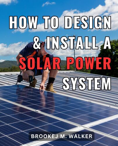 How To Design & Install A Solar Power System: The Ultimate Beginner's Guide To Off-Grid Solar Power | Master Solar And 12-Volt Power For Self-Sufficient Living On The Move