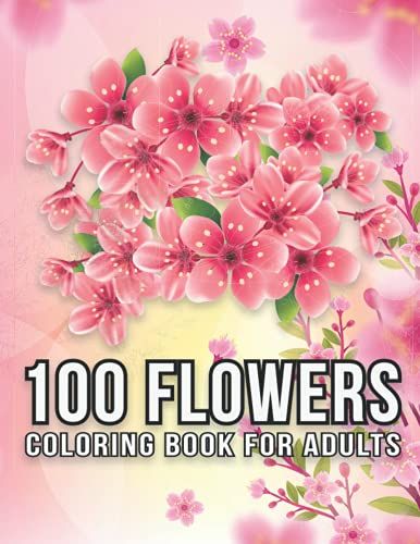 100 Flowers Coloring Book For Adults: An Adult Coloring Book With Flowers, Stress And Relaxation Designs, Different Kinds Of Flowers, Bunches, Decorations, Swirls, Wreaths (Volume 1)
