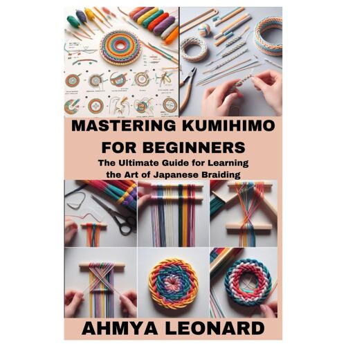 Mastering Kumihimo For Beginners: The Ultimate Guide For Learning The Art Of Japanese Braiding