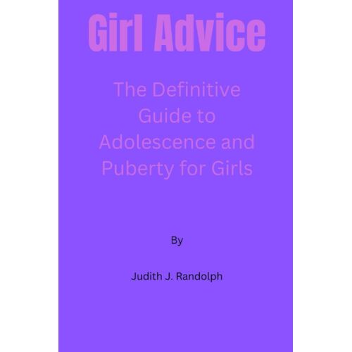 Girl Advice: The Definitive Guide To Adolescence And Puberty For Girls!