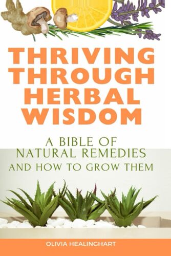 Thriving Through Herbal Wisdom: A Bible Of Natural Remedies And How To Grow Them