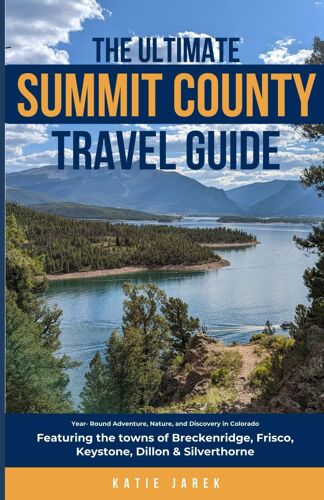The Ultimate Summit County Travel Guide: Year-Round Adventure, Nature, And Discovery In Colorado, Featuring The Towns Of Frisco, Breckenridge, Keystone, Silverthorne, & Dillon