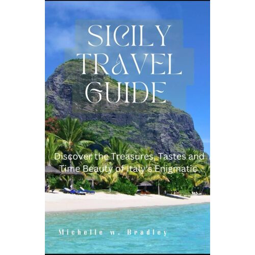 Sicily Travel Guide 2023/2024: Discover The Treasures, Tastes, And Timeless Beauty Of Italy's Enigmatic