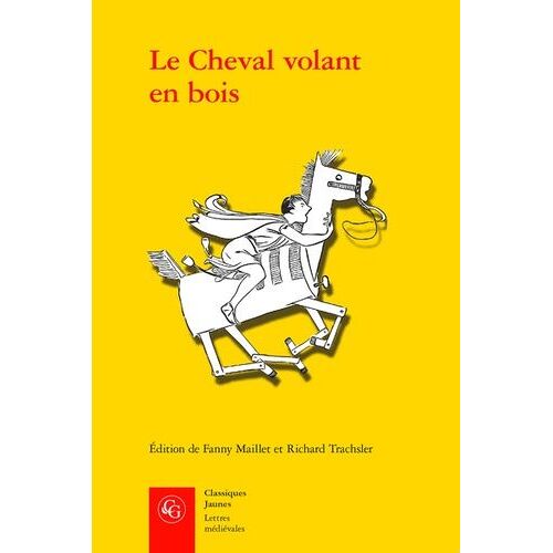 Le Cheval Volant En Bois - Edition Des Deux Mises En Prose Du Cleomadès D'après Le Manuscrit Paris, Bnf Fr - 12561 Et L'imprimé De Guillaume Leroy (Lyon, Ca - 1480)