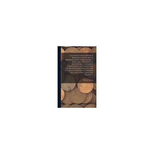Catalogo Delle Monete Romane Consolari Ed Imperiali, Monete Bizantine E Delle Zecche Italiane Medioevali E Moderne Componenti La Collezione Del Signor Amilcare Ancona Di Cui La Vendita Al Pubblico Incanto Avrà Luogo In Milano ...