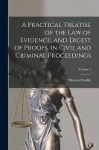 A Practical Treatise Of The Law Of Evidence, And Digest Of Proofs, In Civil And Criminal Proceedings; Volume 1