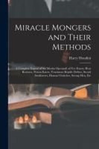 Miracle Mongers And Their Methods: A Complete Exposé Of The Modus Operandi Of Fire Eaters, Heat Resisters, Poison Eaters, Venomous Reptile Defiers, Sw