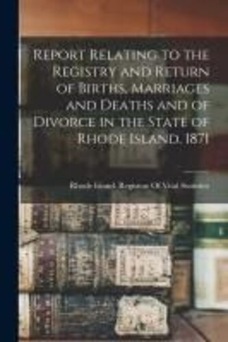 Report Relating To The Registry And Return Of Births, Marriages And Deaths And Of Divorce In The State Of Rhode Island. 1871