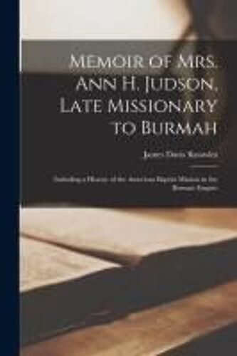 Memoir Of Mrs. Ann H. Judson, Late Missionary To Burmah: Including A History Of The American Baptist Mission In The Burman Empire
