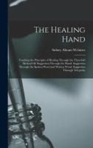 The Healing Hand: Teaching The Principles Of Healing Through The Threefold Method Of: Suggestion Through The Hand. Suggestion Through Th