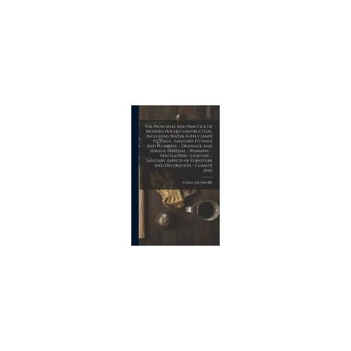The Principles And Practice Of Modern House-Construction, Including Water-Supply [And] Fittings - Sanitary Fittings And Plumbing - Drainage And Sewage-Disposal - Warming - Ventilation - Lighting - Sanitary Aspects Of Furniture And Decoration - Climate And
