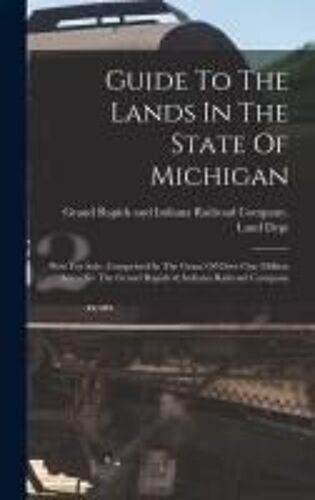 Guide To The Lands In The State Of Michigan: Now For Sale, Comprised In The Grant Of Over One Million Acres To The Grand Rapids & Indiana Railroad Com