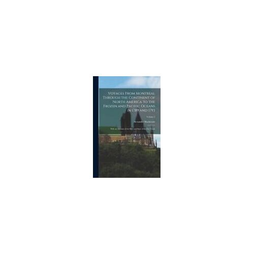 Voyages From Montreal Through The Continent Of North America To The Frozen And Pacific Oceans In 1789 And 1793: With An Account Of The Rise And State